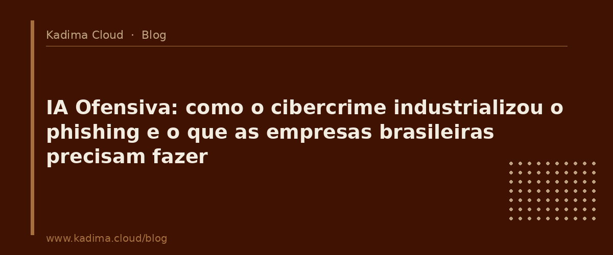 IA Ofensiva: como o cibercrime industrializou o phishing e o que as empresas brasileiras precisam fazer